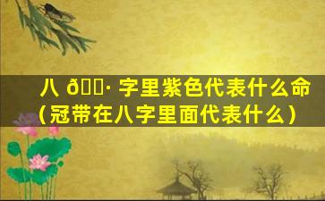 八 🕷 字里紫色代表什么命（冠带在八字里面代表什么）
